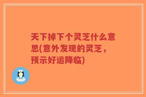 天下掉下个灵芝什么意思(意外发现的灵芝,预示好运降临)-第1张图片-超越 天下掉下个灵芝什么意思(意外发现的灵芝,预示好运降临)-第1张图片-超越
