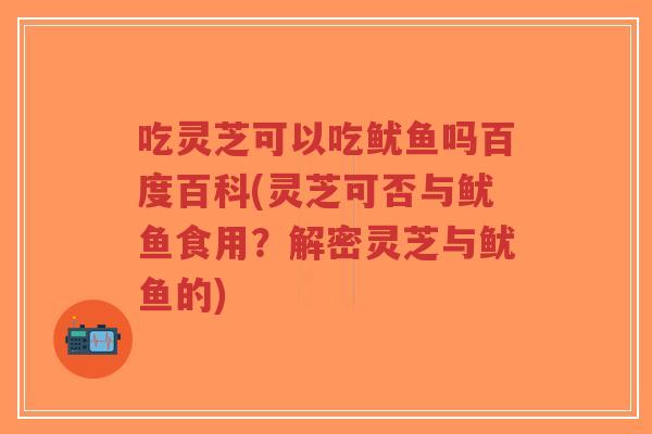 吃灵芝可以吃鱿鱼吗百度百科(灵芝可否与鱿鱼食用?解密灵芝与鱿鱼的)-第1张图片-超越 吃灵芝可以吃鱿鱼吗百度百科(灵芝可否与鱿鱼食用?解密灵芝与鱿鱼的)-第1张图片-超越