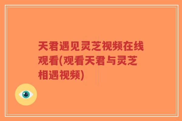 天君遇见灵芝视频在线观看(观看天君与灵芝相遇视频)-第1张图片-超越