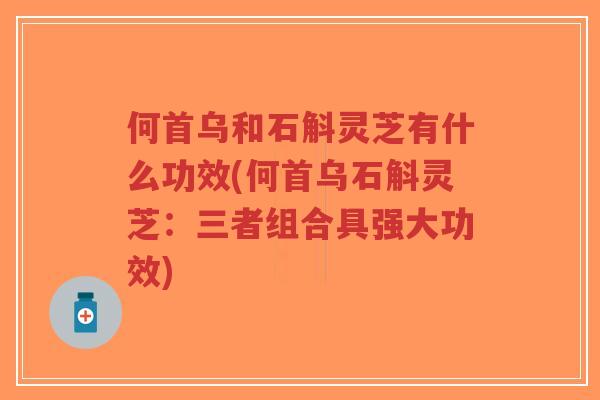 何首乌和石斛灵芝有什么功效(何首乌石斛灵芝：三者组合具强大功效)-第1张图片-超越