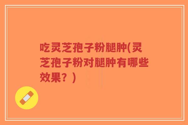 吃灵芝孢子粉腿肿(灵芝孢子粉对腿肿有哪些效果?)-第1张图片-超越 吃灵芝孢子粉腿肿(灵芝孢子粉对腿肿有哪些效果?)-第1张图片-超越