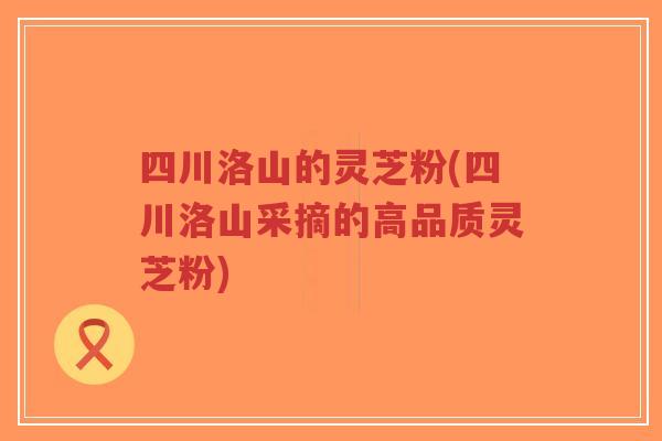 四川洛山的灵芝粉(四川洛山采摘的高品质灵芝粉)-第1张图片-超越 四川洛山的灵芝粉(四川洛山采摘的高品质灵芝粉)-第1张图片-超越