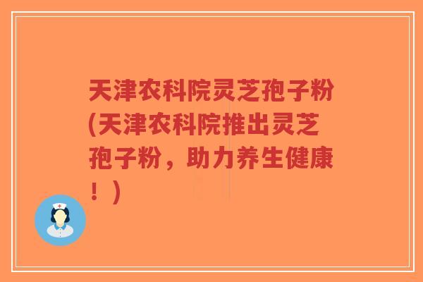天津农科院灵芝孢子粉(天津农科院推出灵芝孢子粉,助力养生健康!)-第1张图片-超越 天津农科院灵芝孢子粉(天津农科院推出灵芝孢子粉,助力养生健康!)-第1张图片-超越