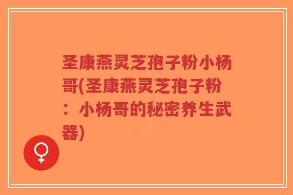 圣康燕灵芝孢子粉小杨哥(圣康燕灵芝孢子粉:小杨哥的秘密养生武器)-第1张图片-超越 圣康燕灵芝孢子粉小杨哥(圣康燕灵芝孢子粉:小杨哥的秘密养生武器)-第1张图片-超越