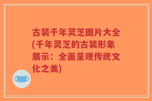古装千年灵芝图片大全(千年灵芝的古装形象展示：全面呈现传统文化之美)-第1张图片-超越