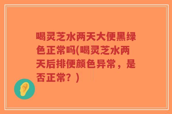 喝灵芝水两天大便黑绿色正常吗(喝灵芝水两天后排便颜色异常,是否正常?)-第1张图片-超越 喝灵芝水两天大便黑绿色正常吗(喝灵芝水两天后排便颜色异常,是否正常?)-第1张图片-超越