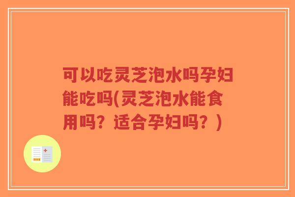可以吃灵芝泡水吗孕妇能吃吗(灵芝泡水能食用吗?适合孕妇吗?)-第1张图片-超越 可以吃灵芝泡水吗孕妇能吃吗(灵芝泡水能食用吗?适合孕妇吗?)-第1张图片-超越