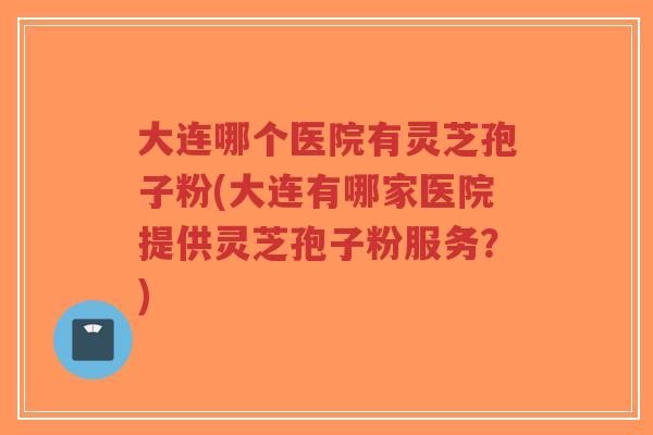 大连哪个医院有灵芝孢子粉(大连有哪家医院提供灵芝孢子粉服务?)-第1张图片-超越 大连哪个医院有灵芝孢子粉(大连有哪家医院提供灵芝孢子粉服务?)-第1张图片-超越