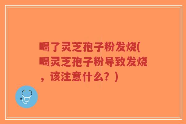 喝了灵芝孢子粉发烧(喝灵芝孢子粉导致发烧,该注意什么?)-第1张图片-超越 喝了灵芝孢子粉发烧(喝灵芝孢子粉导致发烧,该注意什么?)-第1张图片-超越
