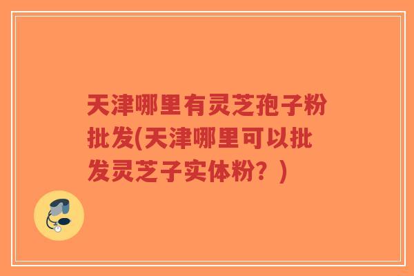 天津哪里有灵芝孢子粉批发(天津哪里可以批发灵芝子实体粉?)-第1张图片-超越 天津哪里有灵芝孢子粉批发(天津哪里可以批发灵芝子实体粉?)-第1张图片-超越