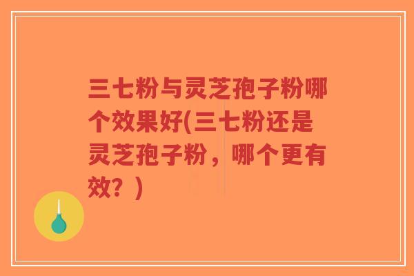 三七粉与灵芝孢子粉哪个效果好(三七粉还是灵芝孢子粉,哪个更有效?)-第1张图片-超越 三七粉与灵芝孢子粉哪个效果好(三七粉还是灵芝孢子粉,哪个更有效?)-第1张图片-超越