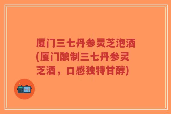 厦门三七丹参灵芝泡酒(厦门酿制三七丹参灵芝酒,口感独特甘醇)-第1张图片-超越 厦门三七丹参灵芝泡酒(厦门酿制三七丹参灵芝酒,口感独特甘醇)-第1张图片-超越