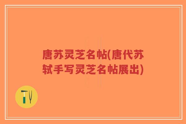 唐苏灵芝名帖(唐代苏轼手写灵芝名帖展出)-第1张图片-超越 唐苏灵芝名帖(唐代苏轼手写灵芝名帖展出)-第1张图片-超越