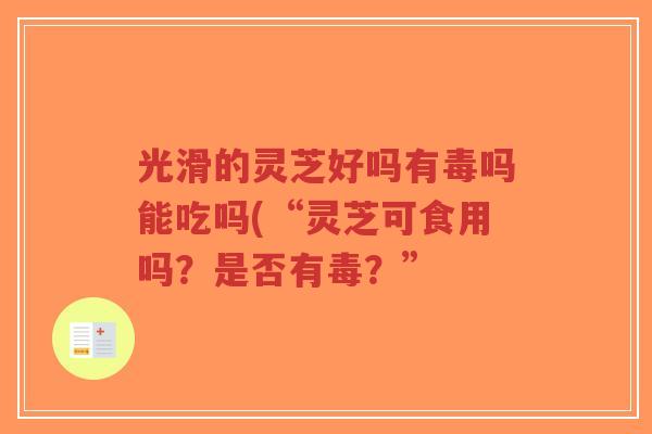 光滑的灵芝好吗有毒吗能吃吗(“灵芝可食用吗?是否有毒?”-第1张图片-超越 光滑的灵芝好吗有毒吗能吃吗(“灵芝可食用吗?是否有毒?”-第1张图片-超越