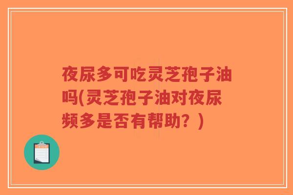 夜尿多可吃灵芝孢子油吗(灵芝孢子油对夜尿频多是否有帮助?)-第1张图片-超越 夜尿多可吃灵芝孢子油吗(灵芝孢子油对夜尿频多是否有帮助?)-第1张图片-超越