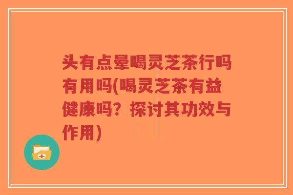 头有点晕喝灵芝茶行吗有用吗(喝灵芝茶有益健康吗?探讨其功效与作用)-第1张图片-超越 头有点晕喝灵芝茶行吗有用吗(喝灵芝茶有益健康吗?探讨其功效与作用)-第1张图片-超越