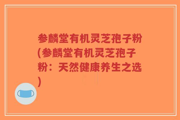 参麟堂有机灵芝孢子粉(参麟堂有机灵芝孢子粉:天然健康养生之选)-第1张图片-超越 参麟堂有机灵芝孢子粉(参麟堂有机灵芝孢子粉:天然健康养生之选)-第1张图片-超越
