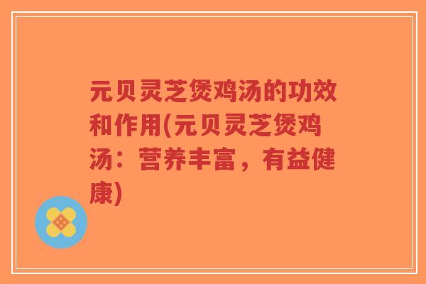 元贝灵芝煲鸡汤的功效和作用(元贝灵芝煲鸡汤:营养丰富,有益健康)-第1张图片-超越 元贝灵芝煲鸡汤的功效和作用(元贝灵芝煲鸡汤:营养丰富,有益健康)-第1张图片-超越