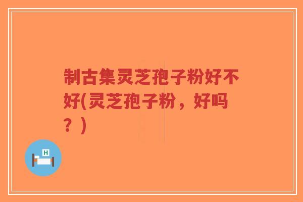制古集灵芝孢子粉好不好(灵芝孢子粉,好吗?)-第1张图片-超越 制古集灵芝孢子粉好不好(灵芝孢子粉,好吗?)-第1张图片-超越