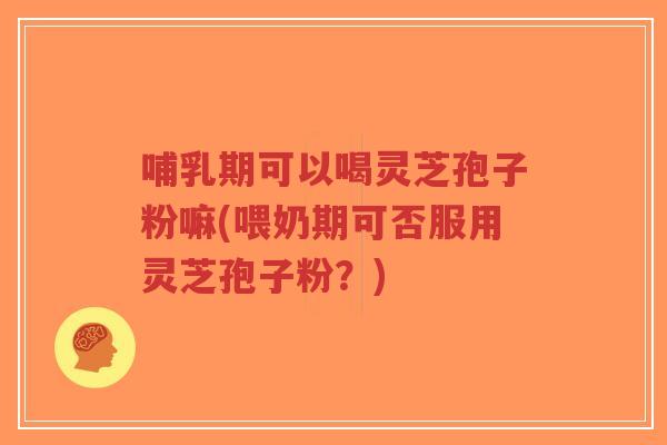 哺乳期可以喝灵芝孢子粉嘛(喂奶期可否服用灵芝孢子粉?)-第1张图片-超越 哺乳期可以喝灵芝孢子粉嘛(喂奶期可否服用灵芝孢子粉?)-第1张图片-超越