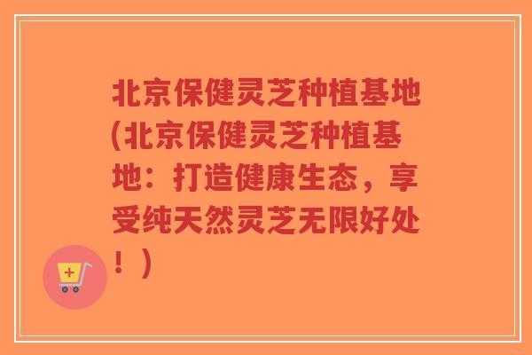 北京保健灵芝种植基地(北京保健灵芝种植基地:打造健康生态,享受纯天然灵芝无限好处!)-第1张图片-超越 北京保健灵芝种植基地(北京保健灵芝种植基地:打造健康生态,享受纯天然灵芝无限好处!)-第1张图片-超越