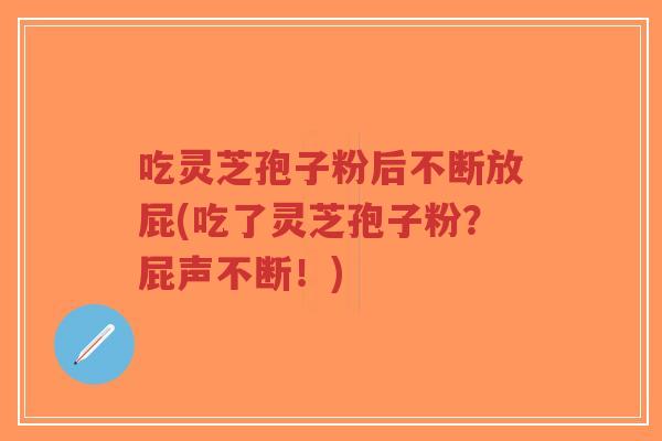 吃灵芝孢子粉后不断放屁(吃了灵芝孢子粉?屁声不断!)-第1张图片-超越 吃灵芝孢子粉后不断放屁(吃了灵芝孢子粉?屁声不断!)-第1张图片-超越
