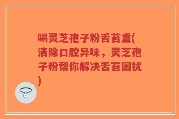 喝灵芝孢子粉舌苔重(清除口腔异味,灵芝孢子粉帮你解决舌苔困扰)-第1张图片-超越 喝灵芝孢子粉舌苔重(清除口腔异味,灵芝孢子粉帮你解决舌苔困扰)-第1张图片-超越