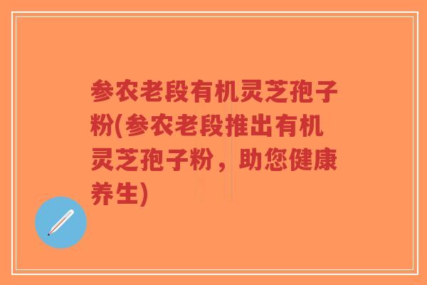 参农老段有机灵芝孢子粉(参农老段推出有机灵芝孢子粉,助您健康养生)-第1张图片-超越 参农老段有机灵芝孢子粉(参农老段推出有机灵芝孢子粉,助您健康养生)-第1张图片-超越