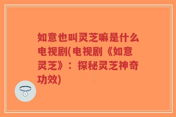 如意也叫灵芝嘛是什么电视剧(电视剧《如意灵芝》:探秘灵芝神奇功效)-第1张图片-超越 如意也叫灵芝嘛是什么电视剧(电视剧《如意灵芝》:探秘灵芝神奇功效)-第1张图片-超越