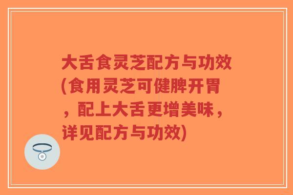 大舌食灵芝配方与功效(食用灵芝可健脾开胃,配上大舌更增美味,详见配方与功效)-第1张图片-超越 大舌食灵芝配方与功效(食用灵芝可健脾开胃,配上大舌更增美味,详见配方与功效)-第1张图片-超越