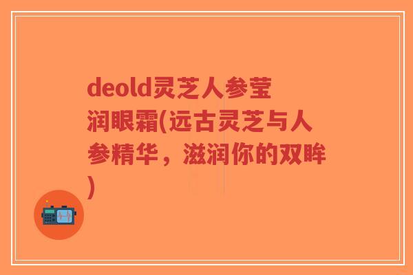 deold灵芝人参莹润眼霜(远古灵芝与人参精华，滋润你的双眸)-第1张图片-超越
