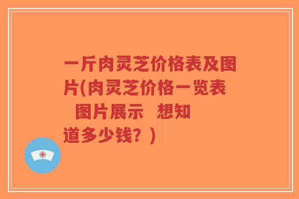 一斤肉灵芝价格表及图片(肉灵芝价格一览表 图片展示 想知道多少钱?)-第1张图片-超越 一斤肉灵芝价格表及图片(肉灵芝价格一览表 图片展示 想知道多少钱?)-第1张图片-超越