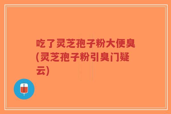 吃了灵芝孢子粉大便臭(灵芝孢子粉引臭门疑云)-第1张图片-超越 吃了灵芝孢子粉大便臭(灵芝孢子粉引臭门疑云)-第1张图片-超越