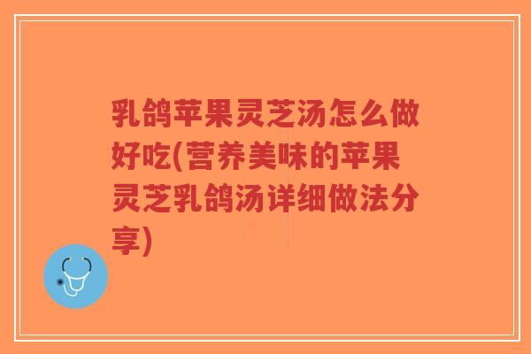 乳鸽苹果灵芝汤怎么做好吃(营养美味的苹果灵芝乳鸽汤详细做法分享)-第1张图片-超越 乳鸽苹果灵芝汤怎么做好吃(营养美味的苹果灵芝乳鸽汤详细做法分享)-第1张图片-超越