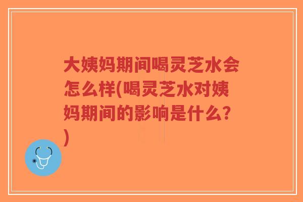 大姨妈期间喝灵芝水会怎么样(喝灵芝水对姨妈期间的影响是什么?)-第1张图片-超越 大姨妈期间喝灵芝水会怎么样(喝灵芝水对姨妈期间的影响是什么?)-第1张图片-超越