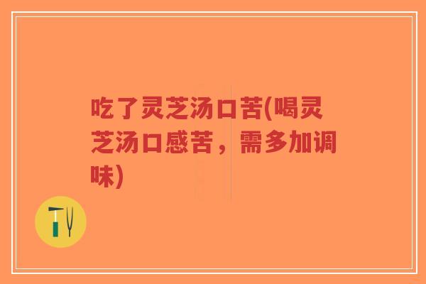 吃了灵芝汤口苦(喝灵芝汤口感苦,需多加调味)-第1张图片-超越 吃了灵芝汤口苦(喝灵芝汤口感苦,需多加调味)-第1张图片-超越