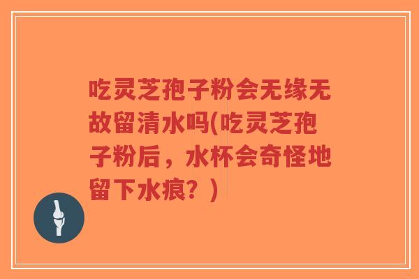 吃灵芝孢子粉会无缘无故留清水吗(吃灵芝孢子粉后,水杯会奇怪地留下水痕?)-第1张图片-超越 吃灵芝孢子粉会无缘无故留清水吗(吃灵芝孢子粉后,水杯会奇怪地留下水痕?)-第1张图片-超越