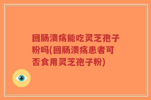 回肠溃疡能吃灵芝孢子粉吗(回肠溃疡患者可否食用灵芝孢子粉)-第1张图片-超越 回肠溃疡能吃灵芝孢子粉吗(回肠溃疡患者可否食用灵芝孢子粉)-第1张图片-超越