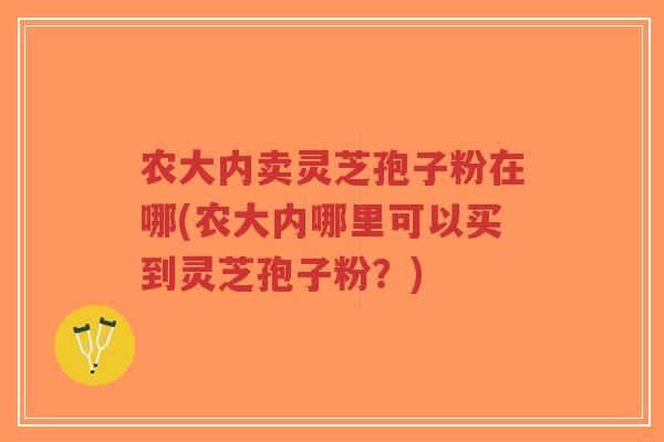 农大内卖灵芝孢子粉在哪(农大内哪里可以买到灵芝孢子粉?)-第1张图片-超越 农大内卖灵芝孢子粉在哪(农大内哪里可以买到灵芝孢子粉?)-第1张图片-超越