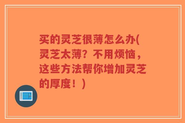 买的灵芝很薄怎么办(灵芝太薄?不用烦恼,这些方法帮你增加灵芝的厚度!)-第1张图片-超越 买的灵芝很薄怎么办(灵芝太薄?不用烦恼,这些方法帮你增加灵芝的厚度!)-第1张图片-超越