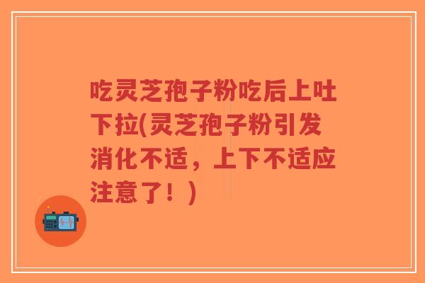 吃灵芝孢子粉吃后上吐下拉(灵芝孢子粉引发消化不适,上下不适应注意了!)-第1张图片-超越 吃灵芝孢子粉吃后上吐下拉(灵芝孢子粉引发消化不适,上下不适应注意了!)-第1张图片-超越