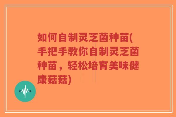 如何自制灵芝菌种苗(手把手教你自制灵芝菌种苗,轻松培育美味健康菇菇)-第1张图片-超越 如何自制灵芝菌种苗(手把手教你自制灵芝菌种苗,轻松培育美味健康菇菇)-第1张图片-超越