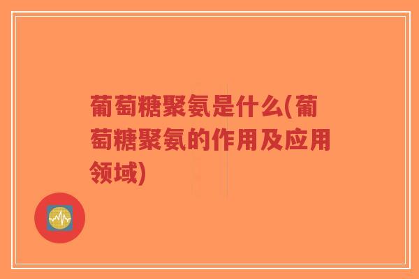 葡萄糖聚氨是什么(葡萄糖聚氨的作用及应用领域)-第1张图片-超越 葡萄糖聚氨是什么(葡萄糖聚氨的作用及应用领域)-第1张图片-超越