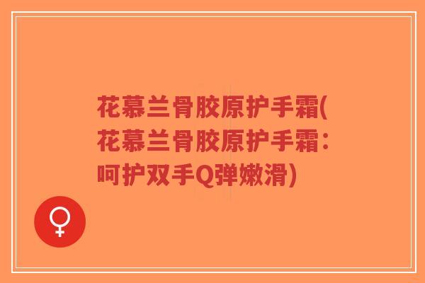 花慕兰骨胶原护手霜(花慕兰骨胶原护手霜：呵护双手Q弹嫩滑)-第1张图片-超越