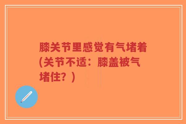 膝关节里感觉有气堵着(关节不适:膝盖被气堵住?)-第1张图片-超越 膝关节里感觉有气堵着(关节不适:膝盖被气堵住?)-第1张图片-超越