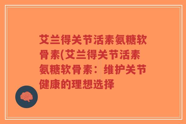 艾兰得关节活素氨糖软骨素(艾兰得关节活素氨糖软骨素:维护关节健康的理想选择-第1张图片-超越 艾兰得关节活素氨糖软骨素(艾兰得关节活素氨糖软骨素:维护关节健康的理想选择-第1张图片-超越
