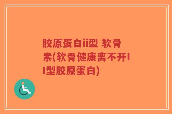 胶原蛋白ii型 软骨素(软骨健康离不开II型胶原蛋白)-第1张图片-超越 胶原蛋白ii型 软骨素(软骨健康离不开II型胶原蛋白)-第1张图片-超越