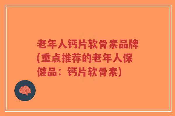 老年人钙片软骨素品牌(重点推荐的老年人保健品：钙片软骨素)-第1张图片-超越