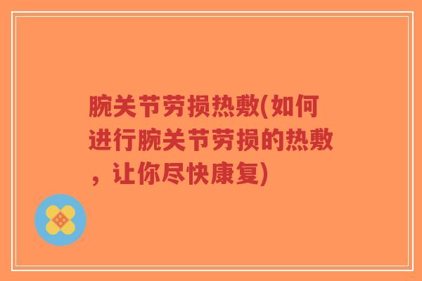 腕关节劳损热敷(如何进行腕关节劳损的热敷,让你尽快康复)-第1张图片-超越 腕关节劳损热敷(如何进行腕关节劳损的热敷,让你尽快康复)-第1张图片-超越