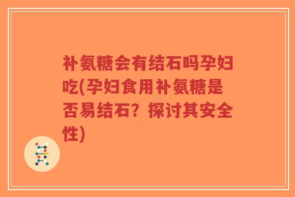 补氨糖会有结石吗孕妇吃(孕妇食用补氨糖是否易结石？探讨其安全性)-第1张图片-超越